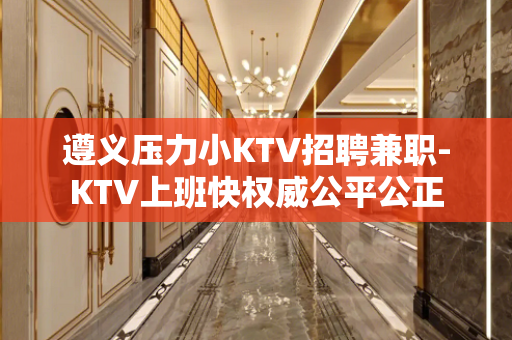 遵义压力小KTV招聘兼职-KTV上班快权威公平公正