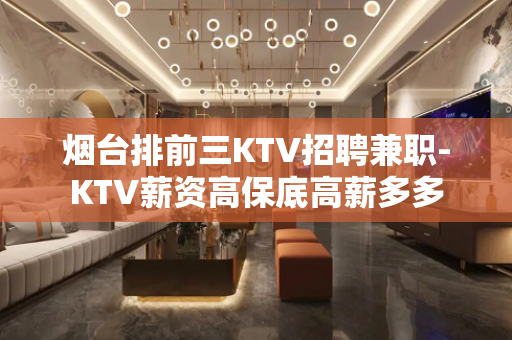 烟台排前三KTV招聘兼职-KTV薪资高保底高薪多多