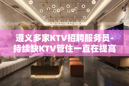 遵义多家KTV招聘服务员-持续缺KTV管住一直在提高