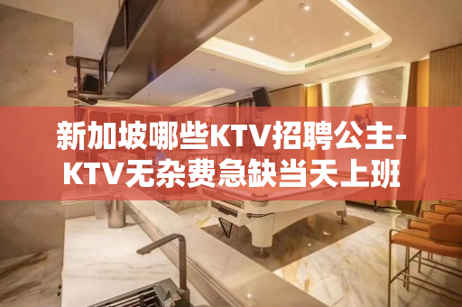 新加坡哪些KTV招聘公主-KTV无杂费急缺当天上班