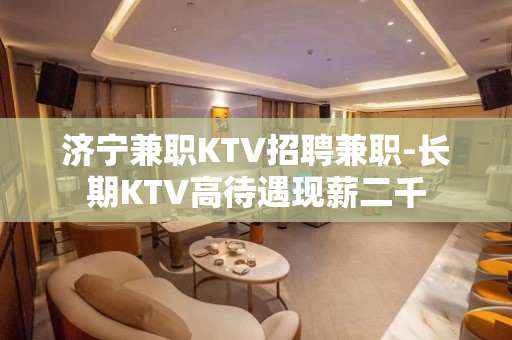 济宁兼职KTV招聘兼职-长期KTV高待遇现薪二千