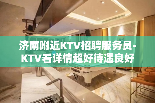 济南附近KTV招聘服务员-KTV看详情超好待遇良好