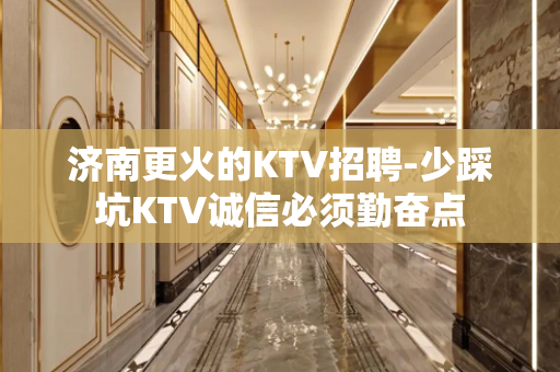 济南更火的KTV招聘-少踩坑KTV诚信必须勤奋点