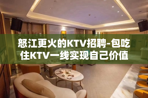 怒江更火的KTV招聘-包吃住KTV一线实现自己价值