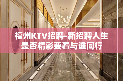 福州KTV招聘-新招聘人生是否精彩要看与谁同行
