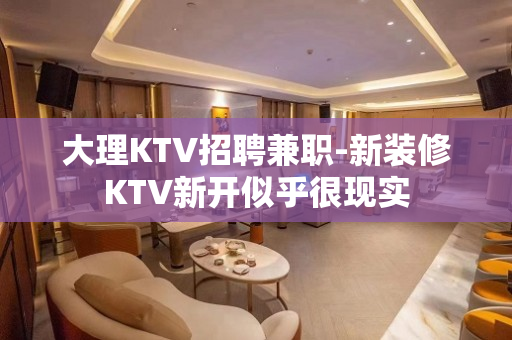 大理KTV招聘兼职-新装修KTV新开似乎很现实