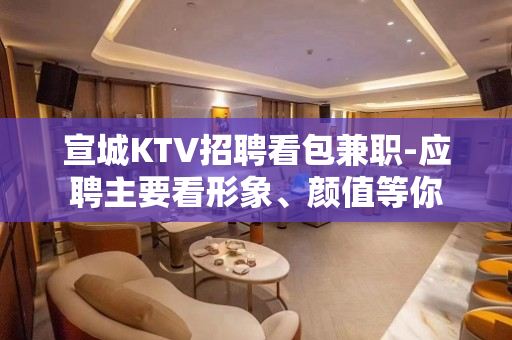 宣城KTV招聘看包兼职-应聘主要看形象、颜值等你