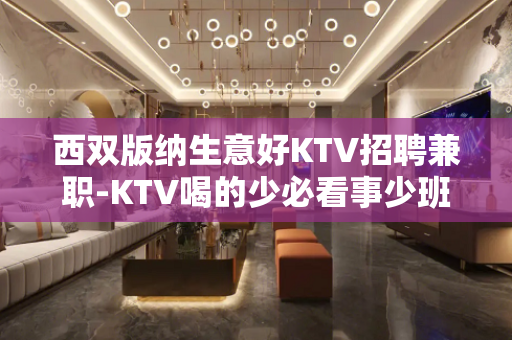 西双版纳生意好KTV招聘兼职-KTV喝的少必看事少班多