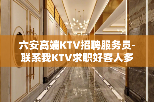 六安高端KTV招聘服务员-联系我KTV求职好客人多