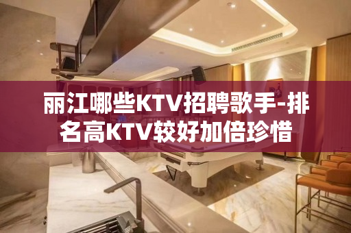 丽江哪些KTV招聘歌手-排名高KTV较好加倍珍惜