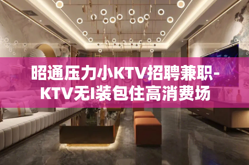 昭通压力小KTV招聘兼职-KTV无I装包住高消费场