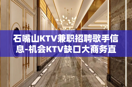石嘴山KTV兼职招聘歌手信息-机会KTV缺口大商务直聘