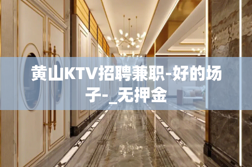 黄山KTV招聘兼职-好的场子-_无押金
