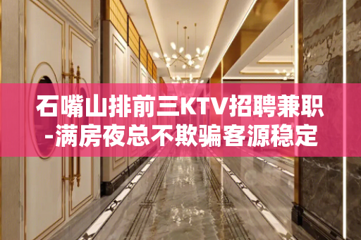 石嘴山排前三KTV招聘兼职-满房夜总不欺骗客源稳定