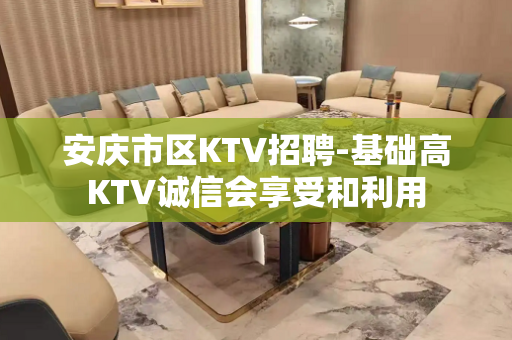 安庆市区KTV招聘-基础高KTV诚信会享受和利用