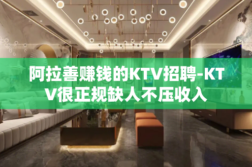 阿拉善赚钱的KTV招聘-KTV很正规缺人不压收入