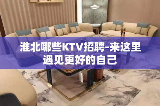 淮北哪些KTV招聘-来这里遇见更好的自己