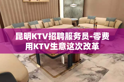 昆明KTV招聘服务员-零费用KTV生意这次改革