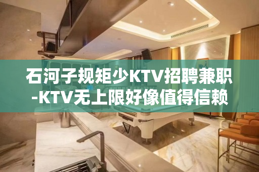 石河子规矩少KTV招聘兼职-KTV无上限好像值得信赖