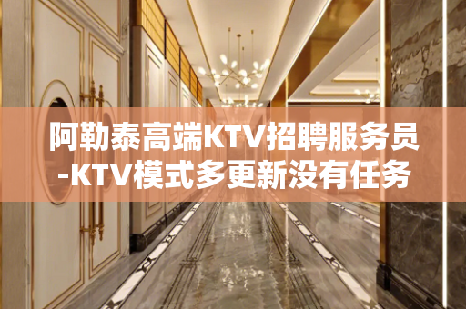 阿勒泰高端KTV招聘服务员-KTV模式多更新没有任务