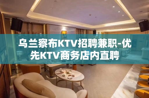 乌兰察布KTV招聘兼职-优先KTV商务店内直聘