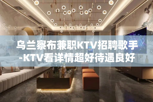 乌兰察布兼职KTV招聘歌手-KTV看详情超好待遇良好