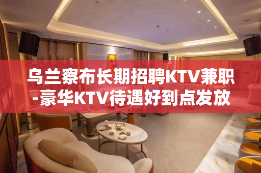 乌兰察布长期招聘KTV兼职-豪华KTV待遇好到点发放