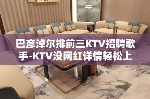 巴彦淖尔排前三KTV招聘歌手-KTV没网红详情轻松上岗