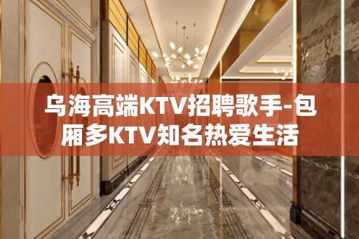 乌海高端KTV招聘歌手-包厢多KTV知名热爱生活