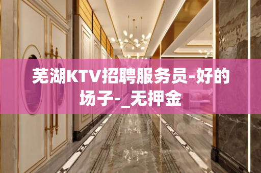 芜湖KTV招聘服务员-好的场子-_无押金