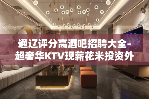 通辽评分高酒吧招聘大全-超奢华KTV现薪花米投资外表