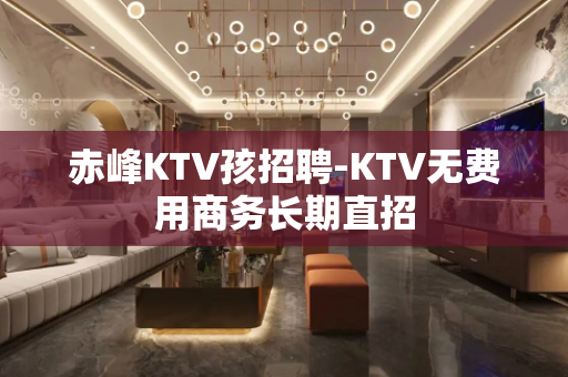 赤峰KTV孩招聘-KTV无费用商务长期直招