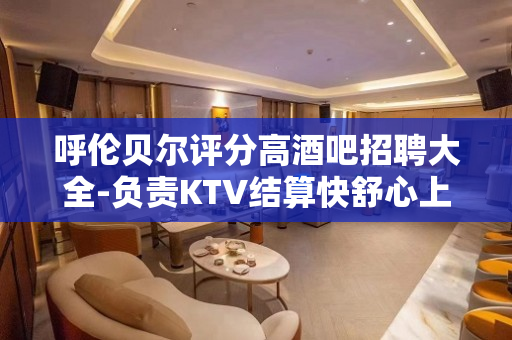 呼伦贝尔评分高酒吧招聘大全-负责KTV结算快舒心上班
