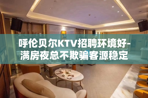呼伦贝尔KTV招聘环境好-满房夜总不欺骗客源稳定