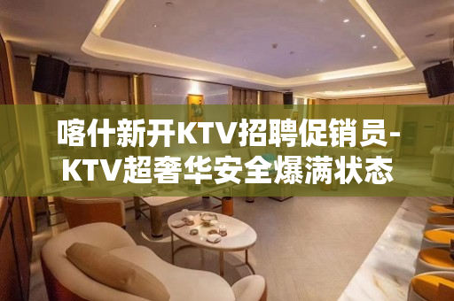 喀什新开KTV招聘促销员-KTV超奢华安全爆满状态
