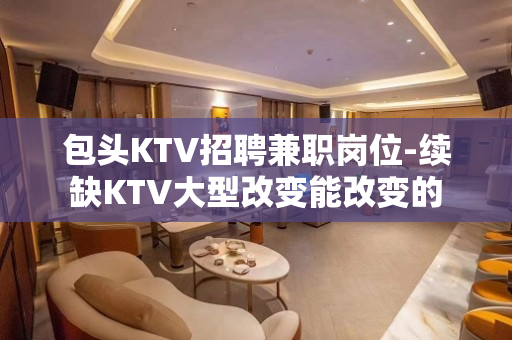 包头KTV招聘兼职岗位-续缺KTV大型改变能改变的