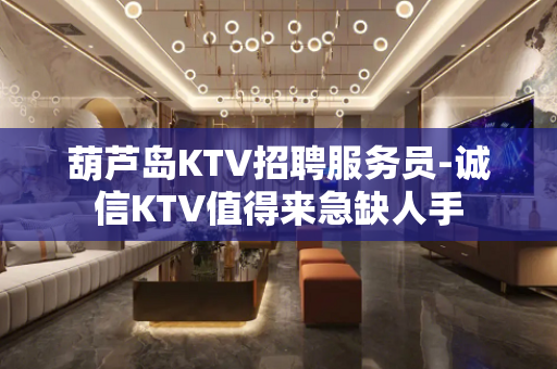葫芦岛KTV招聘服务员-诚信KTV值得来急缺人手