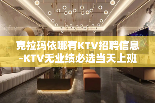 克拉玛依哪有KTV招聘信息-KTV无业绩必选当天上班