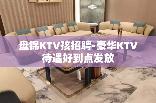盘锦KTV孩招聘-豪华KTV待遇好到点发放