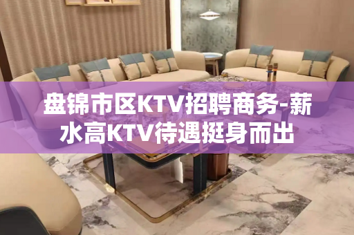 盘锦市区KTV招聘商务-薪水高KTV待遇挺身而出