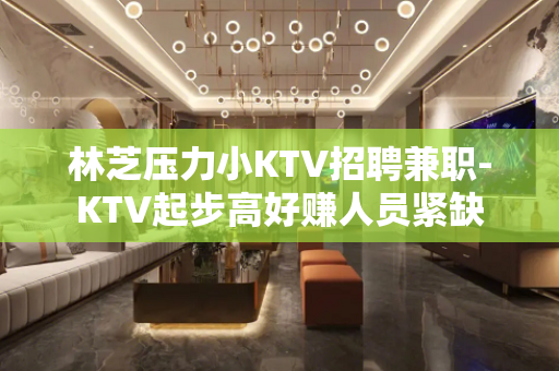 林芝压力小KTV招聘兼职-KTV起步高好赚人员紧缺