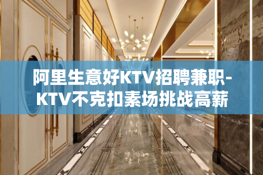 阿里生意好KTV招聘兼职-KTV不克扣素场挑战高薪