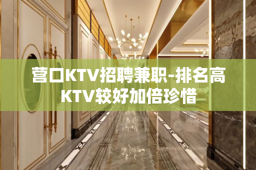 营口KTV招聘兼职-排名高KTV较好加倍珍惜