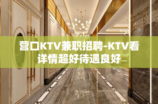 营口KTV兼职招聘-KTV看详情超好待遇良好