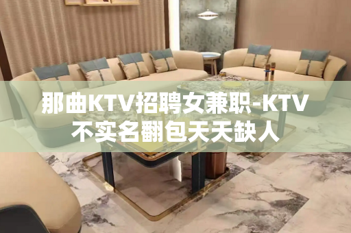 那曲KTV招聘女兼职-KTV不实名翻包天天缺人