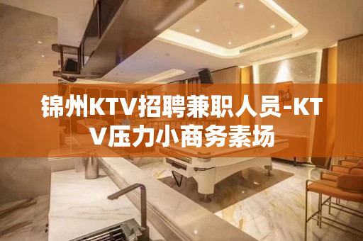 锦州KTV招聘兼职人员-KTV压力小商务素场