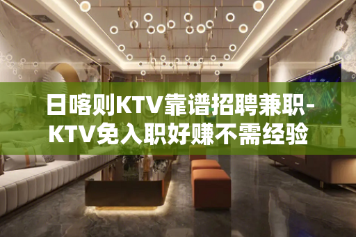 日喀则KTV靠谱招聘兼职-KTV免入职好赚不需经验