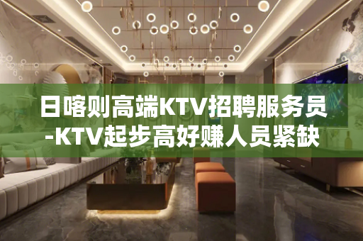 日喀则高端KTV招聘服务员-KTV起步高好赚人员紧缺
