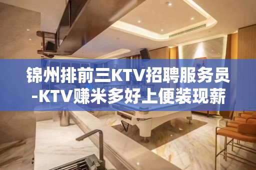 锦州排前三KTV招聘服务员-KTV赚米多好上便装现薪