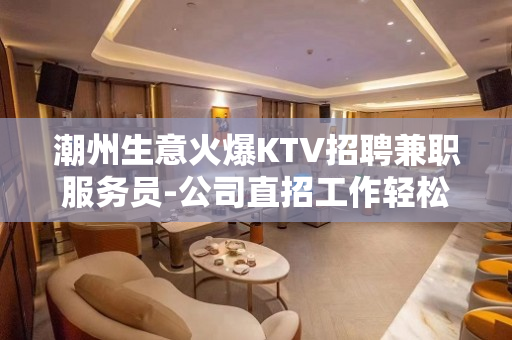 潮州生意火爆KTV招聘兼职服务员-公司直招工作轻松